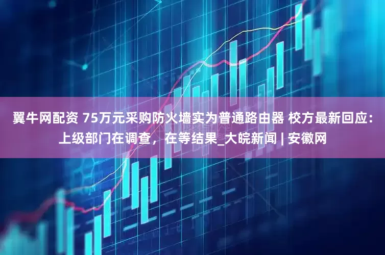 翼牛网配资 75万元采购防火墙实为普通路由器 校方最新回应：上级部门在调查，在等结果_大皖新闻 | 安徽网