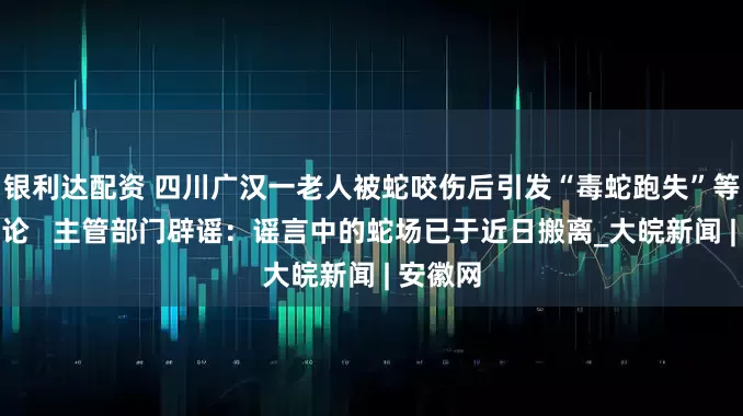 银利达配资 四川广汉一老人被蛇咬伤后引发“毒蛇跑失”等不实言论   主管部门辟谣：谣言中的蛇场已于近日搬离_大皖新闻 | 安徽网