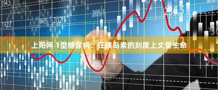 上阳网 1型糖尿病：在胰岛素的刻度上丈量生命