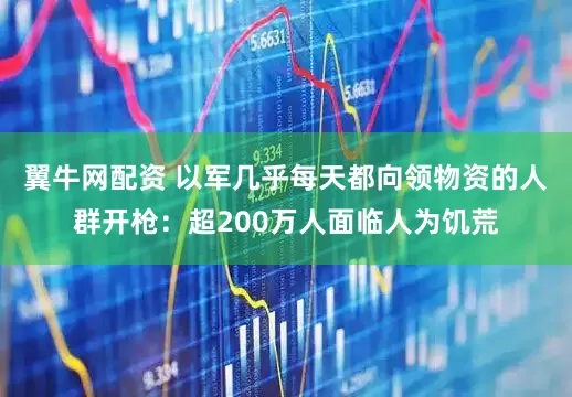 翼牛网配资 以军几乎每天都向领物资的人群开枪：超200万人面临人为饥荒