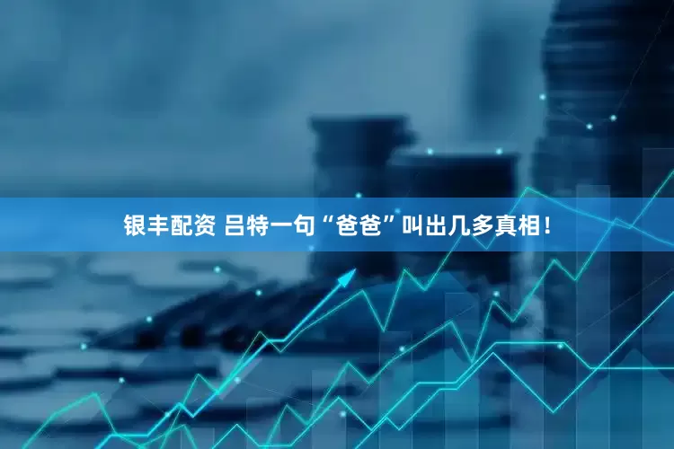 银丰配资 吕特一句“爸爸”叫出几多真相！