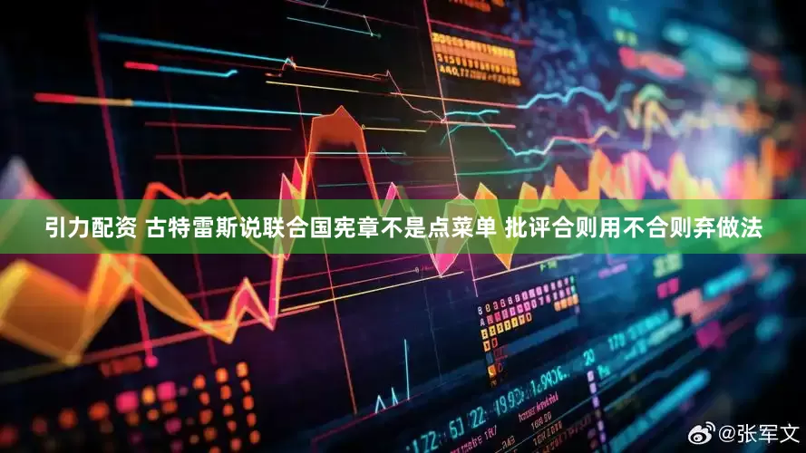 引力配资 古特雷斯说联合国宪章不是点菜单 批评合则用不合则弃做法