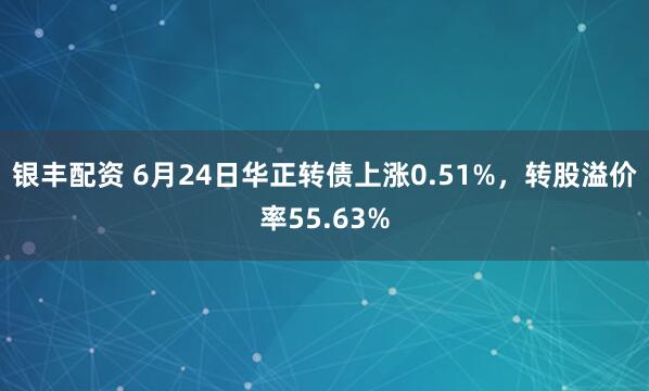 银丰配资 6月24日华正转债上涨0.51%，转股溢价率55.63%