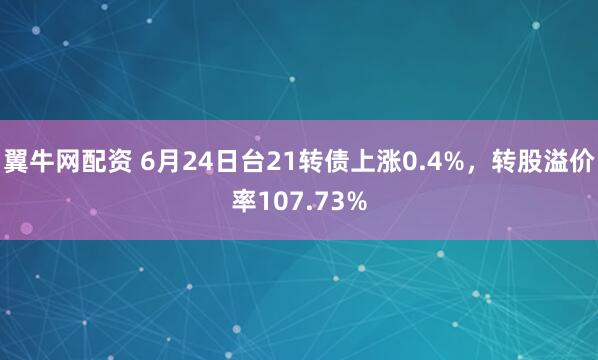 翼牛网配资 6月24日台21转债上涨0.4%，转股溢价率107.73%