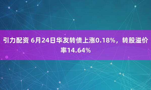 引力配资 6月24日华友转债上涨0.18%，转股溢价率14.64%
