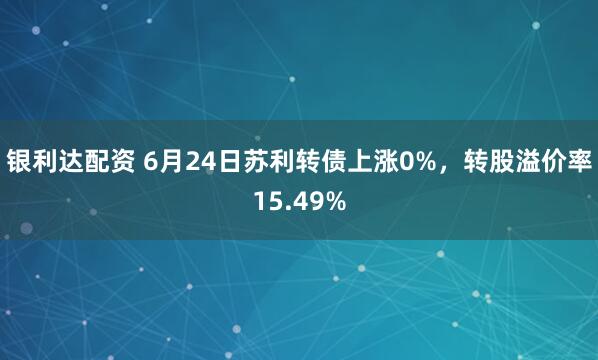 银利达配资 6月24日苏利转债上涨0%，转股溢价率15.49%