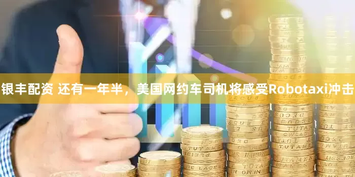 银丰配资 还有一年半，美国网约车司机将感受Robotaxi冲击