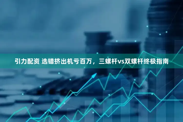 引力配资 选错挤出机亏百万，三螺杆vs双螺杆终极指南