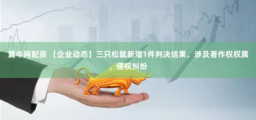 翼牛网配资 【企业动态】三只松鼠新增1件判决结果，涉及著作权权属、侵权纠纷