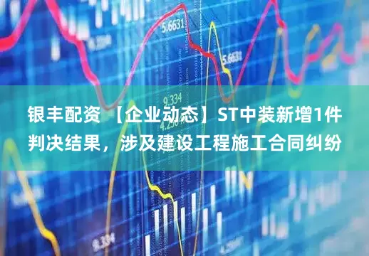 银丰配资 【企业动态】ST中装新增1件判决结果，涉及建设工程施工合同纠纷