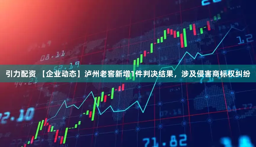 引力配资 【企业动态】泸州老窖新增1件判决结果，涉及侵害商标权纠纷