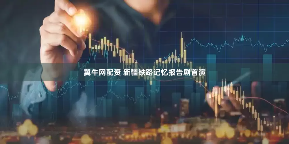 翼牛网配资 新疆铁路记忆报告剧首演