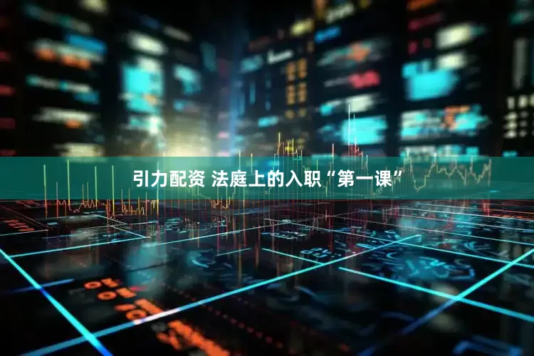 引力配资 法庭上的入职“第一课”