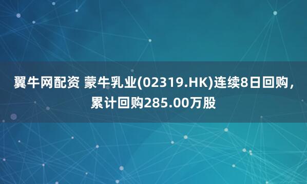 翼牛网配资 蒙牛乳业(02319.HK)连续8日回购，累计回购285.00万股