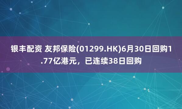 银丰配资 友邦保险(01299.HK)6月30日回购1.77亿港元，已连续38日回购
