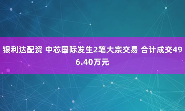 银利达配资 中芯国际发生2笔大宗交易 合计成交496.40万元