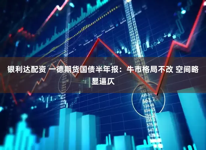 银利达配资 一德期货国债半年报：牛市格局不改 空间略显逼仄