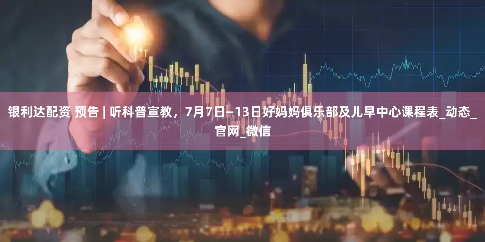 银利达配资 预告 | 听科普宣教，7月7日—13日好妈妈俱乐部及儿早中心课程表_动态_官网_微信