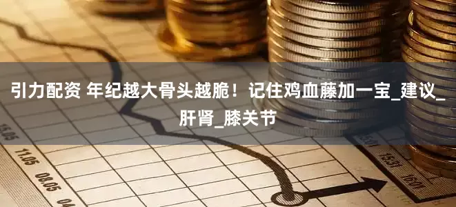 引力配资 年纪越大骨头越脆！记住鸡血藤加一宝_建议_肝肾_膝关节
