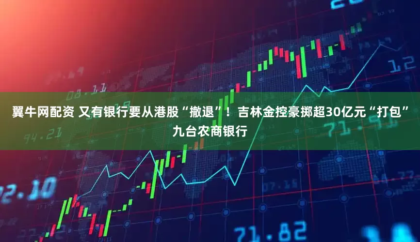 翼牛网配资 又有银行要从港股“撤退”！吉林金控豪掷超30亿元“打包”九台农商银行