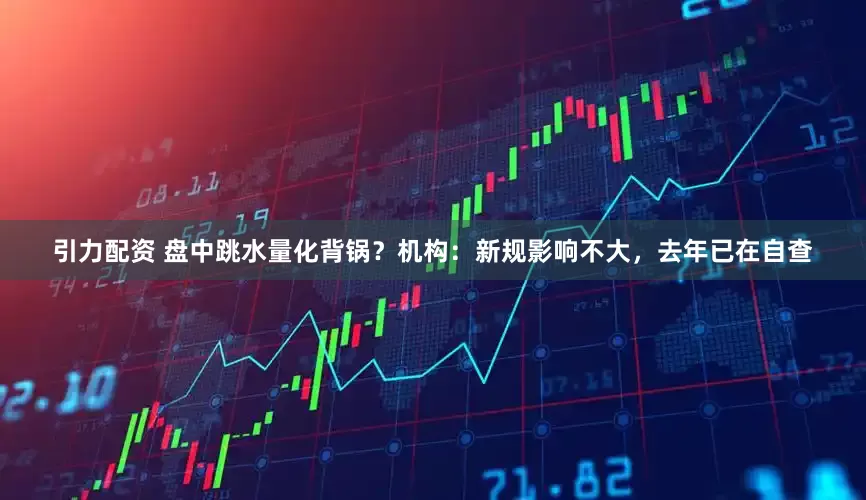 引力配资 盘中跳水量化背锅？机构：新规影响不大，去年已在自查