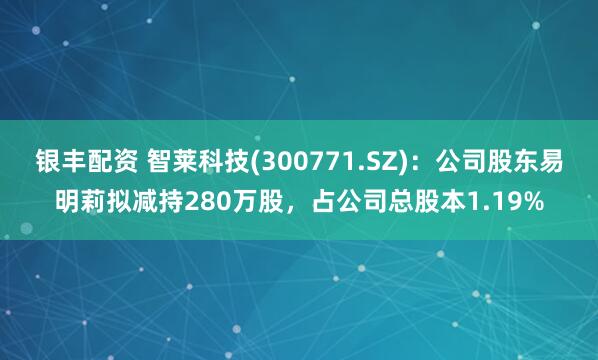 银丰配资 智莱科技(300771.SZ)：公司股东易明莉拟减持280万股，占公司总股本1.19%