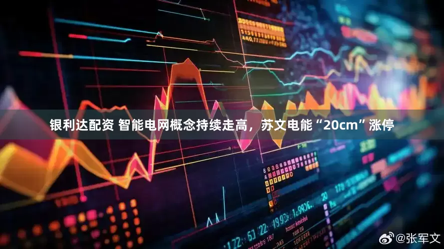 银利达配资 智能电网概念持续走高，苏文电能“20cm”涨停