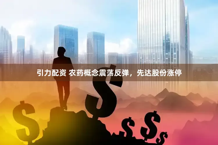 引力配资 农药概念震荡反弹，先达股份涨停