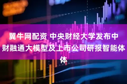 翼牛网配资 中央财经大学发布中财融通大模型及上市公司研报智能体