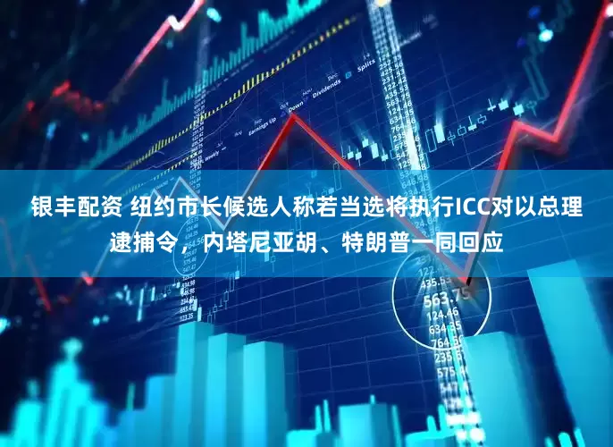 银丰配资 纽约市长候选人称若当选将执行ICC对以总理逮捕令，内塔尼亚胡、特朗普一同回应