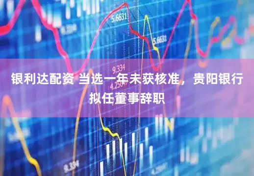 银利达配资 当选一年未获核准，贵阳银行拟任董事辞职