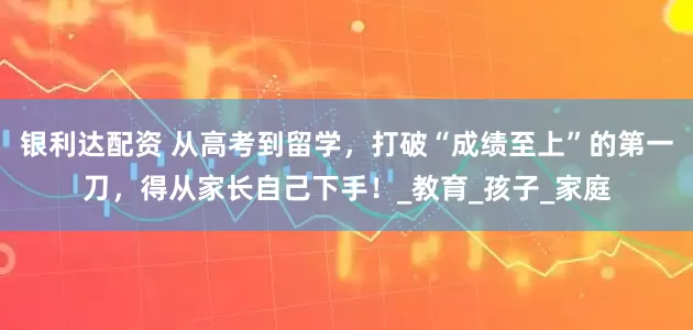 银利达配资 从高考到留学，打破“成绩至上”的第一刀，得从家长自己下手！_教育_孩子_家庭