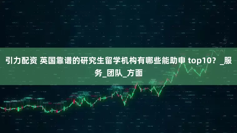 引力配资 英国靠谱的研究生留学机构有哪些能助申 top10？_服务_团队_方面