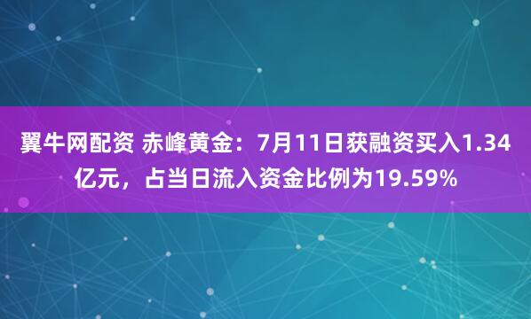 翼牛网配资 赤峰黄金：7月11日获融资买入1.34亿元，占当日流入资金比例为19.59%