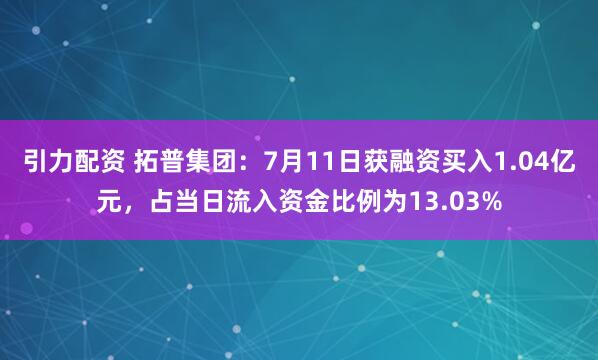 引力配资 拓普集团：7月11日获融资买入1.04亿元，占当日流入资金比例为13.03%