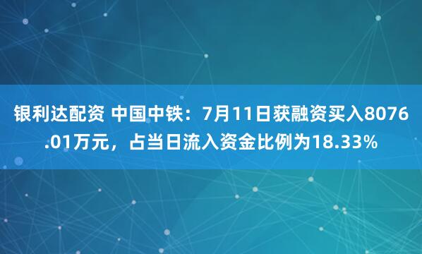 银利达配资 中国中铁：7月11日获融资买入8076.01万元，占当日流入资金比例为18.33%