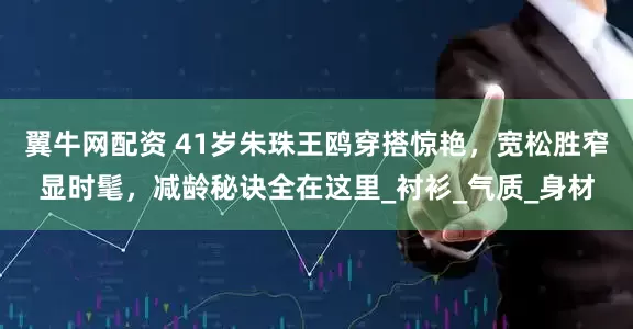 翼牛网配资 41岁朱珠王鸥穿搭惊艳，宽松胜窄显时髦，减龄秘诀全在这里_衬衫_气质_身材
