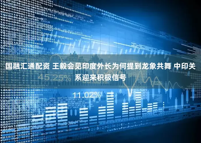 国融汇通配资 王毅会见印度外长为何提到龙象共舞 中印关系迎来积极信号