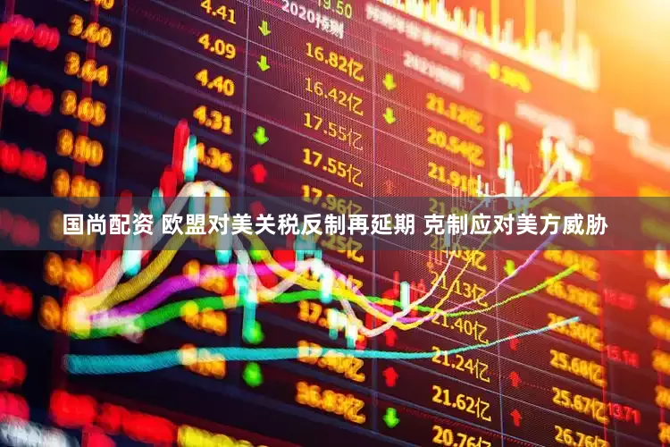 国尚配资 欧盟对美关税反制再延期 克制应对美方威胁