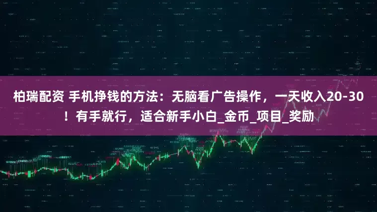 柏瑞配资 手机挣钱的方法：无脑看广告操作，一天收入20-30！有手就行，适合新手小白_金币_项目_奖励