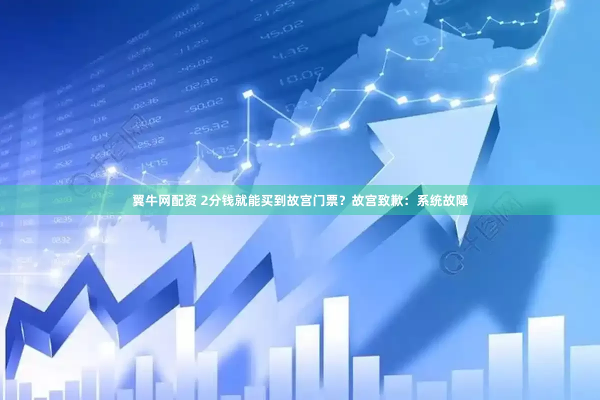 翼牛网配资 2分钱就能买到故宫门票？故宫致歉：系统故障