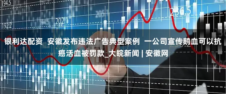 银利达配资  安徽发布违法广告典型案例  一公司宣传鹅血可以抗癌活血被罚款_大皖新闻 | 安徽网