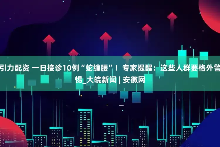 引力配资 一日接诊10例“蛇缠腰”！专家提醒：这些人群要格外警惕_大皖新闻 | 安徽网