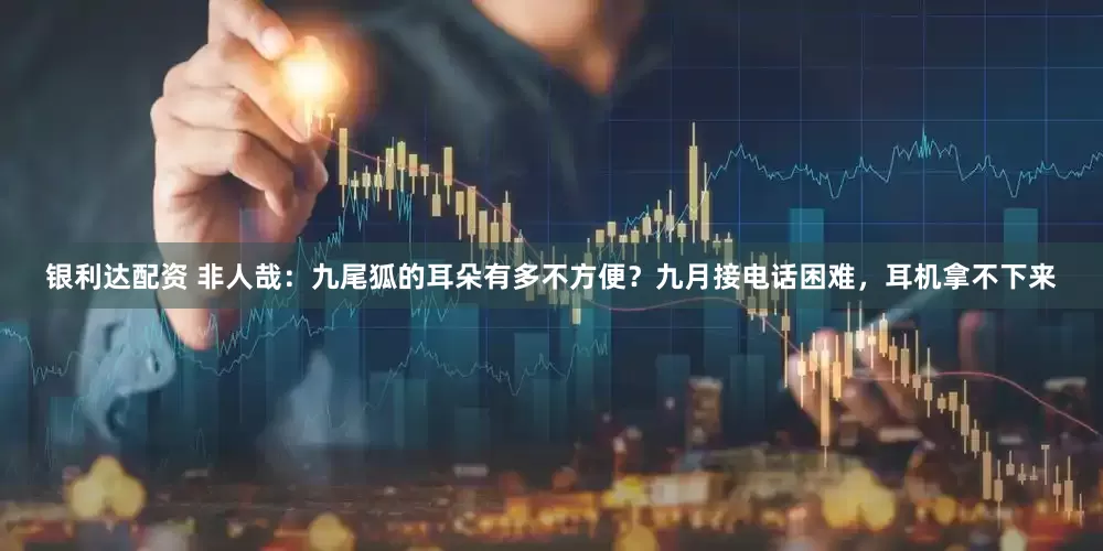 银利达配资 非人哉：九尾狐的耳朵有多不方便？九月接电话困难，耳机拿不下来
