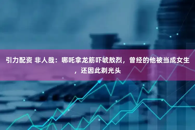 引力配资 非人哉：哪吒拿龙筋吓唬敖烈，曾经的他被当成女生，还因此剃光头