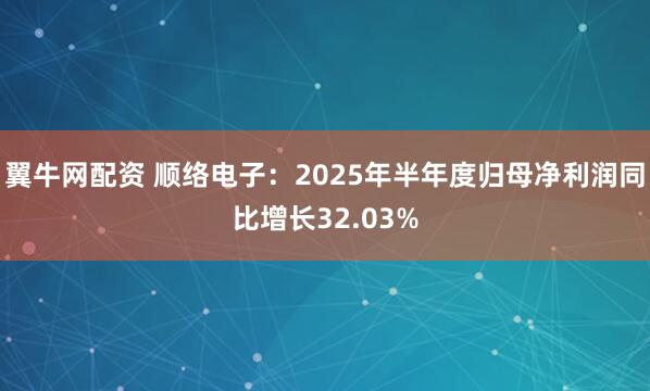 翼牛网配资 顺络电子：2025年半年度归母净利润同比增长32.03%