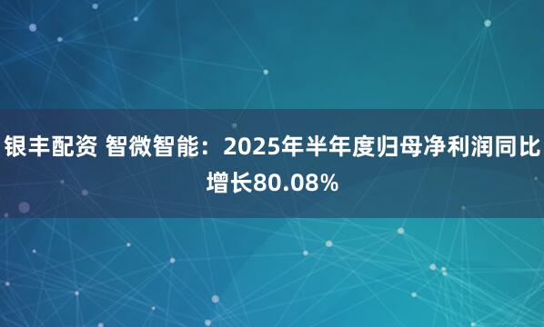 银丰配资 智微智能：2025年半年度归母净利润同比增长80.08%