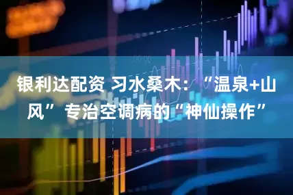 银利达配资 习水桑木：“温泉+山风” 专治空调病的“神仙操作”