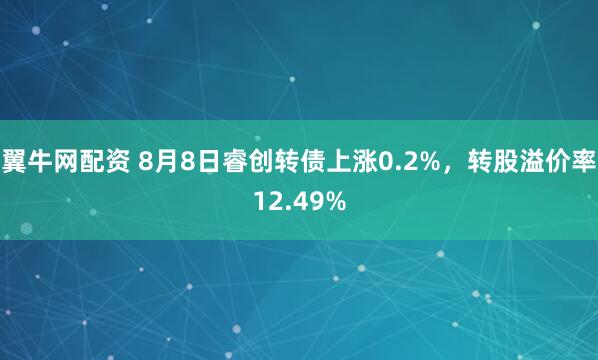 翼牛网配资 8月8日睿创转债上涨0.2%，转股溢价率12.49%