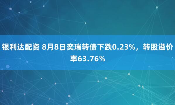 银利达配资 8月8日奕瑞转债下跌0.23%，转股溢价率63.76%